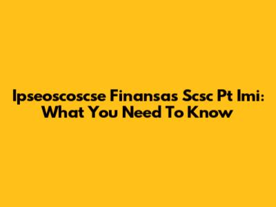 Ipseoscoscse Finansas Scsc Pt Imi: What You Need To Know