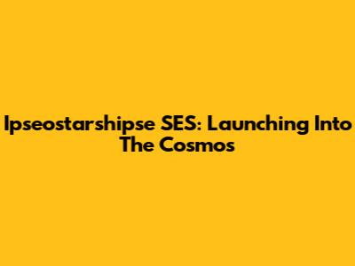 Ipseostarshipse SES: Launching Into The Cosmos