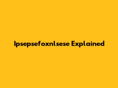 Ipsepsefoxnlsese Explained