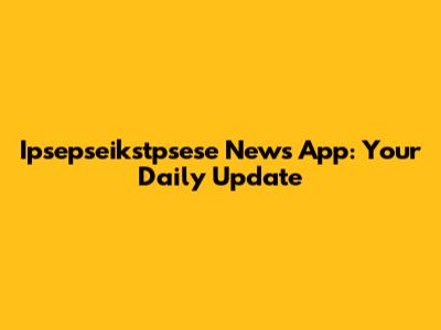 Ipsepseikstpsese News App: Your Daily Update
