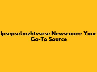 Ipsepselmzhtvsese Newsroom: Your Go-To Source