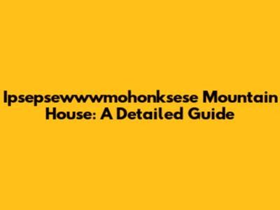 Ipsepsewwwmohonksese Mountain House: A Detailed Guide