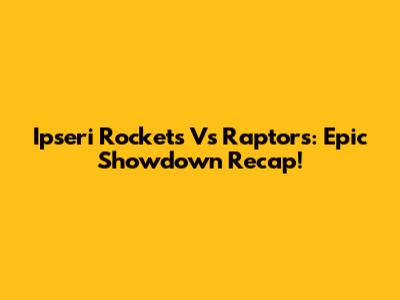 Ipseri Rockets Vs Raptors: Epic Showdown Recap!
