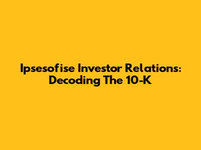 Ipsesofise Investor Relations: Decoding The 10-K