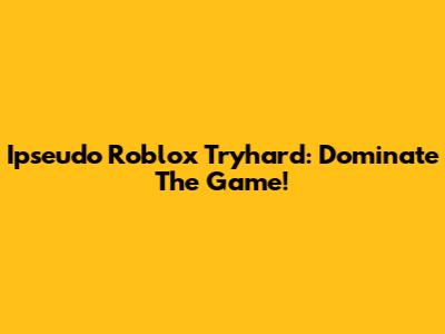 Ipseudo Roblox Tryhard: Dominate The Game!