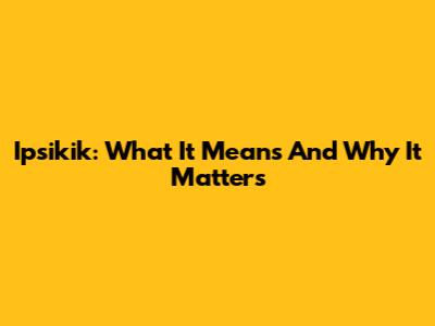 Ipsikik: What It Means And Why It Matters