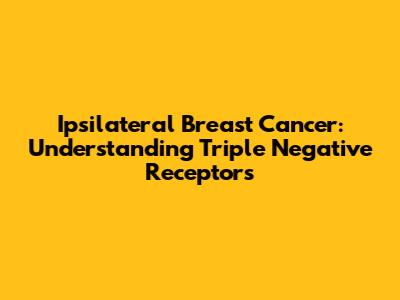 Ipsilateral Breast Cancer: Understanding Triple Negative Receptors