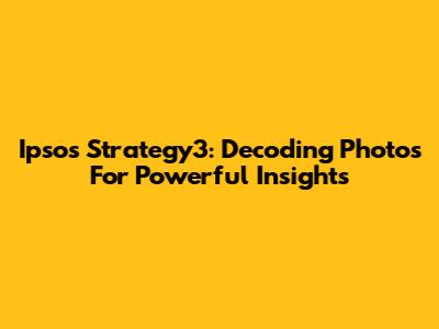 Ipsos Strategy3: Decoding Photos For Powerful Insights