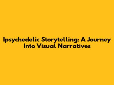 Ipsychedelic Storytelling: A Journey Into Visual Narratives