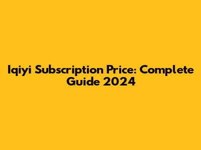 Iqiyi Subscription Price: Complete Guide 2024