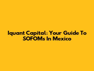 Iquant Capital: Your Guide To SOFOMs In Mexico