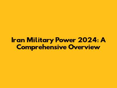 Iran Military Power 2024: A Comprehensive Overview