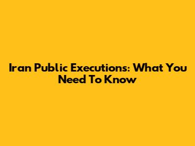 Iran Public Executions: What You Need To Know