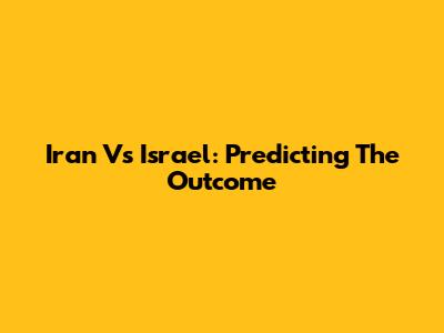 Iran Vs Israel: Predicting The Outcome