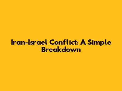 Iran-Israel Conflict: A Simple Breakdown
