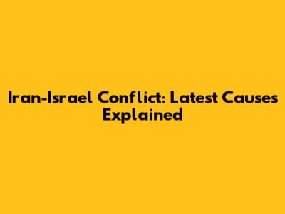 Iran-Israel Conflict: Latest Causes Explained