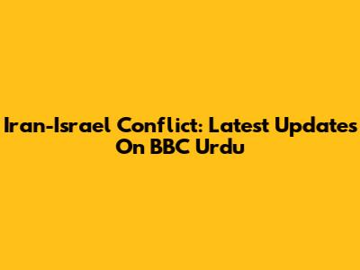 Iran-Israel Conflict: Latest Updates On BBC Urdu