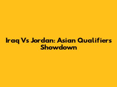Iraq Vs Jordan: Asian Qualifiers Showdown