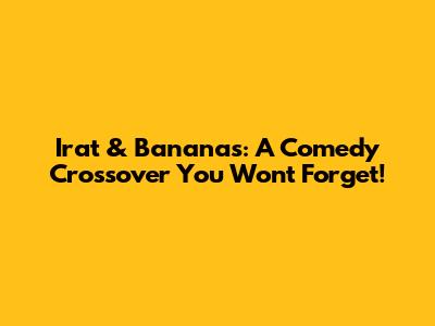 Irat & Bananas: A Comedy Crossover You Won't Forget!