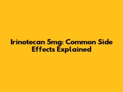 Irinotecan 5mg: Common Side Effects Explained
