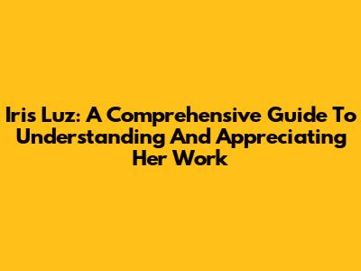Iris Luz: A Comprehensive Guide To Understanding And Appreciating Her Work