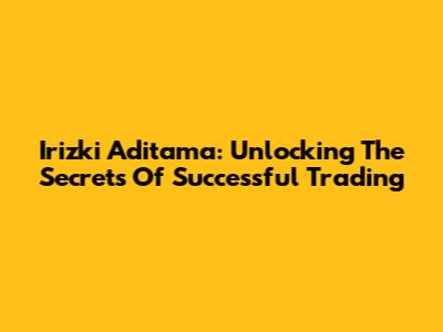 Irizki Aditama: Unlocking The Secrets Of Successful Trading