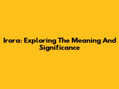 Irora: Exploring The Meaning And Significance