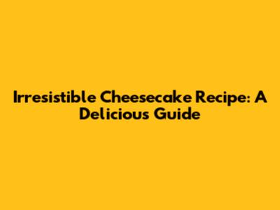 Irresistible Cheesecake Recipe: A Delicious Guide