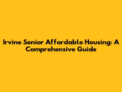 Irvine Senior Affordable Housing: A Comprehensive Guide