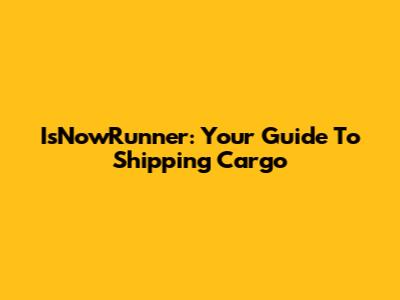 IsNowRunner: Your Guide To Shipping Cargo