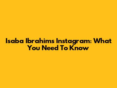 Isaba Ibrahim's Instagram: What You Need To Know