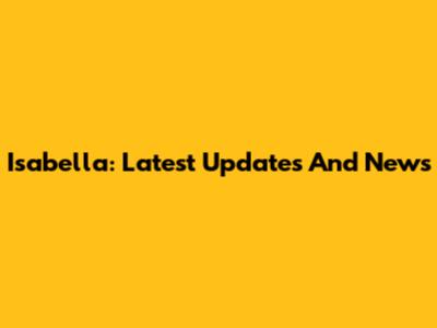 Isabella: Latest Updates And News