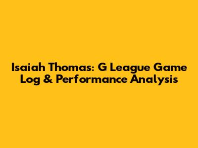 Isaiah Thomas: G League Game Log & Performance Analysis
