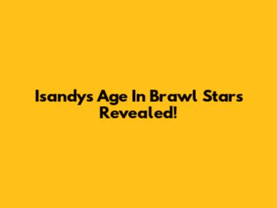 Isandy's Age In Brawl Stars Revealed!