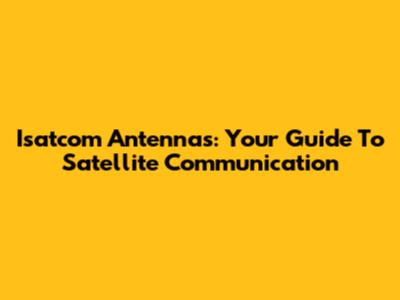 Isatcom Antennas: Your Guide To Satellite Communication
