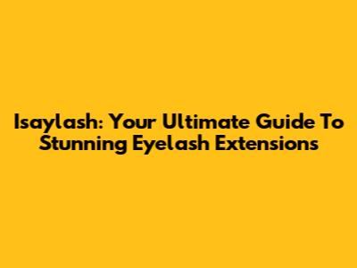 Isaylash: Your Ultimate Guide To Stunning Eyelash Extensions