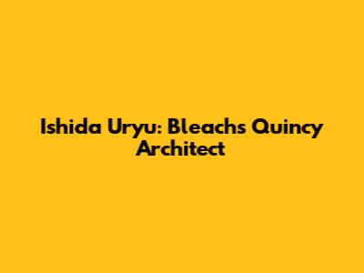 Ishida Uryu: Bleach's Quincy Architect