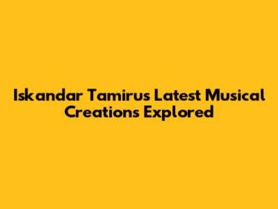 Iskandar Tamiru's Latest Musical Creations Explored