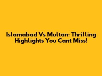 Islamabad Vs Multan: Thrilling Highlights You Can't Miss!