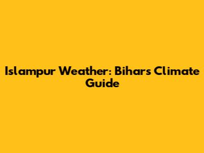 Islampur Weather: Bihar's Climate Guide