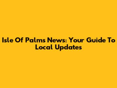 Isle Of Palms News: Your Guide To Local Updates