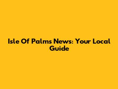 Isle Of Palms News: Your Local Guide