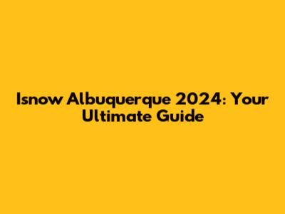 Isnow Albuquerque 2024: Your Ultimate Guide