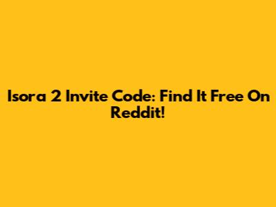 Isora 2 Invite Code: Find It Free On Reddit!