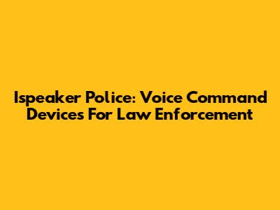 Ispeaker Police: Voice Command Devices For Law Enforcement