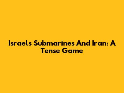 Israel's Submarines And Iran: A Tense Game