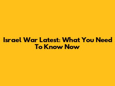 Israel War Latest: What You Need To Know Now