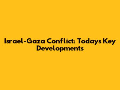Israel-Gaza Conflict: Today's Key Developments