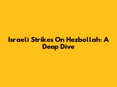 Israeli Strikes On Hezbollah: A Deep Dive