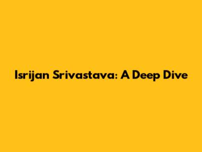 Isrijan Srivastava: A Deep Dive